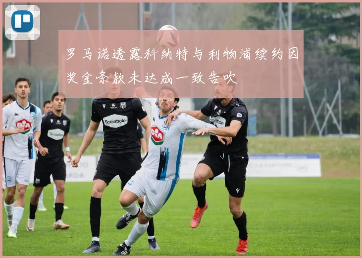 罗马诺透露科纳特与利物浦续约因奖金条款未达成一致告吹