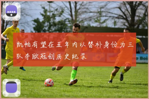 凯帕有望在五年内以替补身份为三队夺欧冠创历史纪录