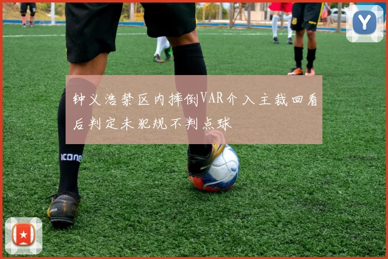 钟义浩禁区内摔倒VAR介入主裁回看后判定未犯规不判点球