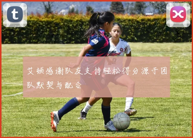 艾顿感谢队友支持轻松得分源于团队默契与配合