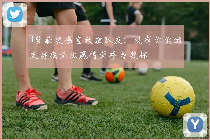 B费获奖感言致敬队友：没有你们的支持我无法赢得荣誉与奖杯