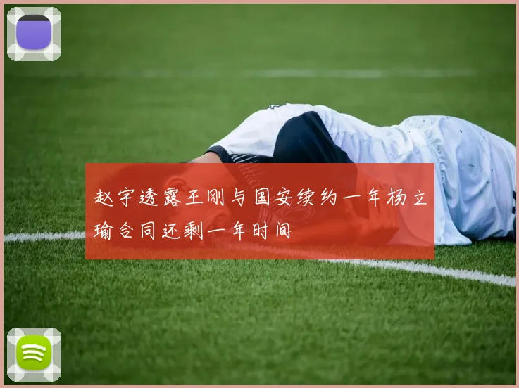赵宇透露王刚与国安续约一年杨立瑜合同还剩一年时间