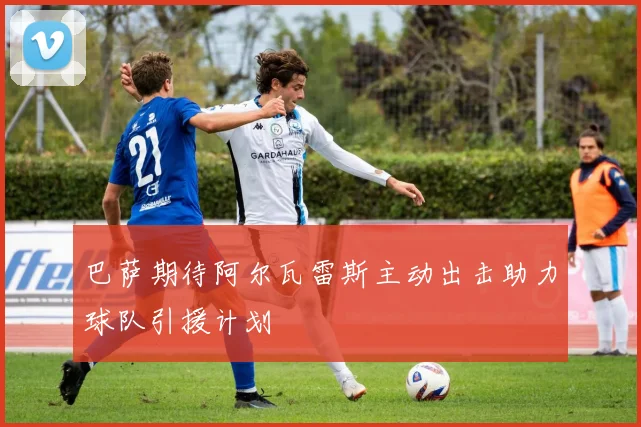 巴萨期待阿尔瓦雷斯主动出击助力球队引援计划
