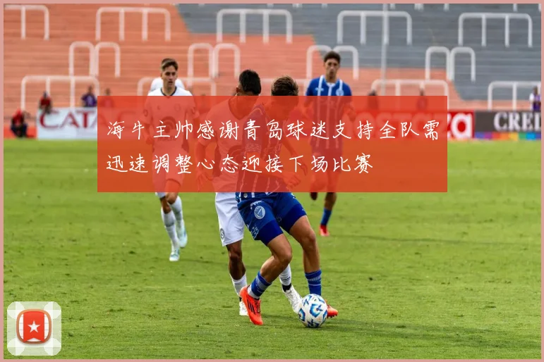 海牛主帅感谢青岛球迷支持全队需迅速调整心态迎接下场比赛