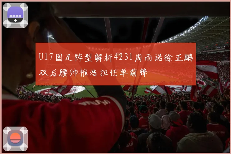 U17国足阵型解析4231周雨诺徐正鹏双后腰帅惟浩担任单前锋