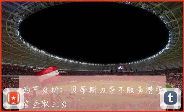 西甲分析：贝蒂斯力争不败黄潜誓言全取三分
