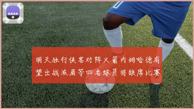 明天独行侠客对阵火箭内姆哈德有望出战浓眉等四名球员将缺席比赛
