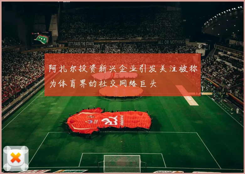 阿扎尔投资新兴企业引发关注被称为体育界的社交网络巨头