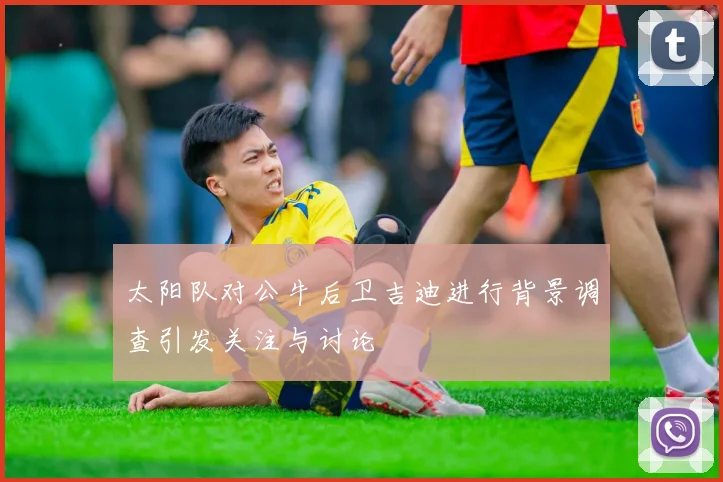 太阳队对公牛后卫吉迪进行背景调查引发关注与讨论