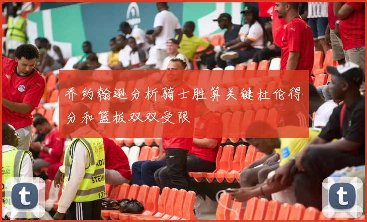乔约翰逊分析骑士胜算关键杜伦得分和篮板双双受限