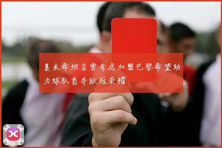 基米希坦言曾考虑加盟巴黎希望助力球队首夺欧冠荣耀